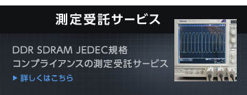 「新サービス開始　測定受託サービス　DDR SDRAM JEDEC規格　コンプライアンスの測定委託サービス　詳細はこちら」